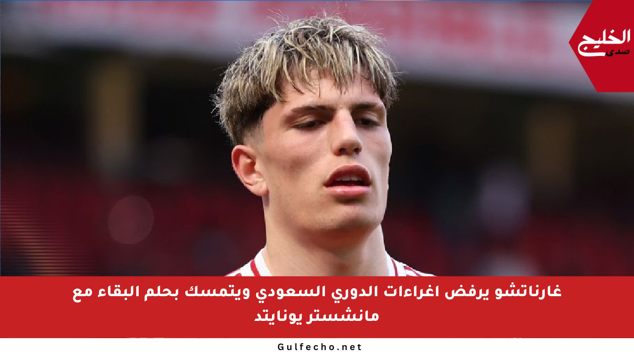 غارناتشو يرفض إغراءات الدوري السعودي ويتمسك بحلم البقاء مع مانشستر يونايتد